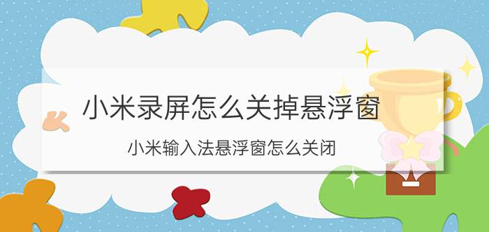 小米录屏怎么关掉悬浮窗 小米输入法悬浮窗怎么关闭？